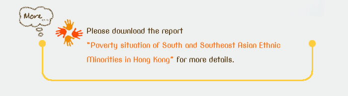 Please download the report “Poverty situation of South and Southeast Asian Ethnic Minorities in Hong Kong” for more details.